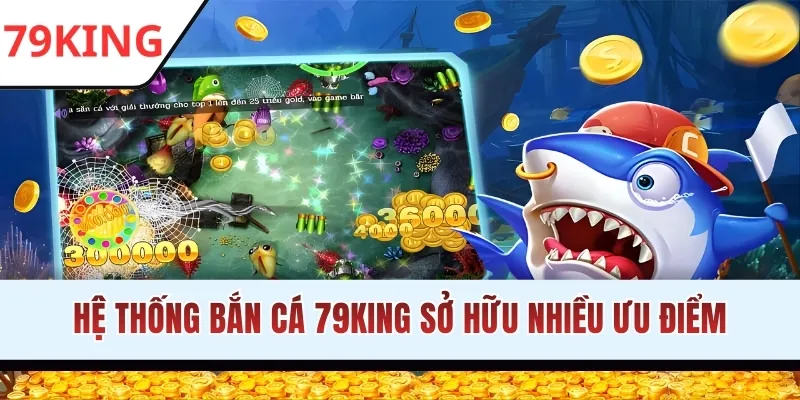 Hệ thống bắn cá 79KING sở hữu nhiều ưu điểm